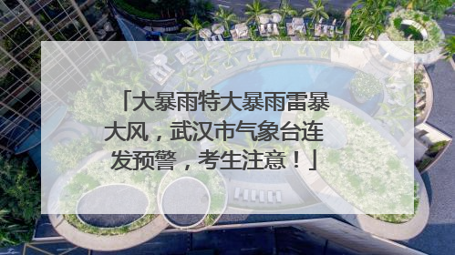 大暴雨特大暴雨雷暴大风，武汉市气象台连发预警，考生注意！